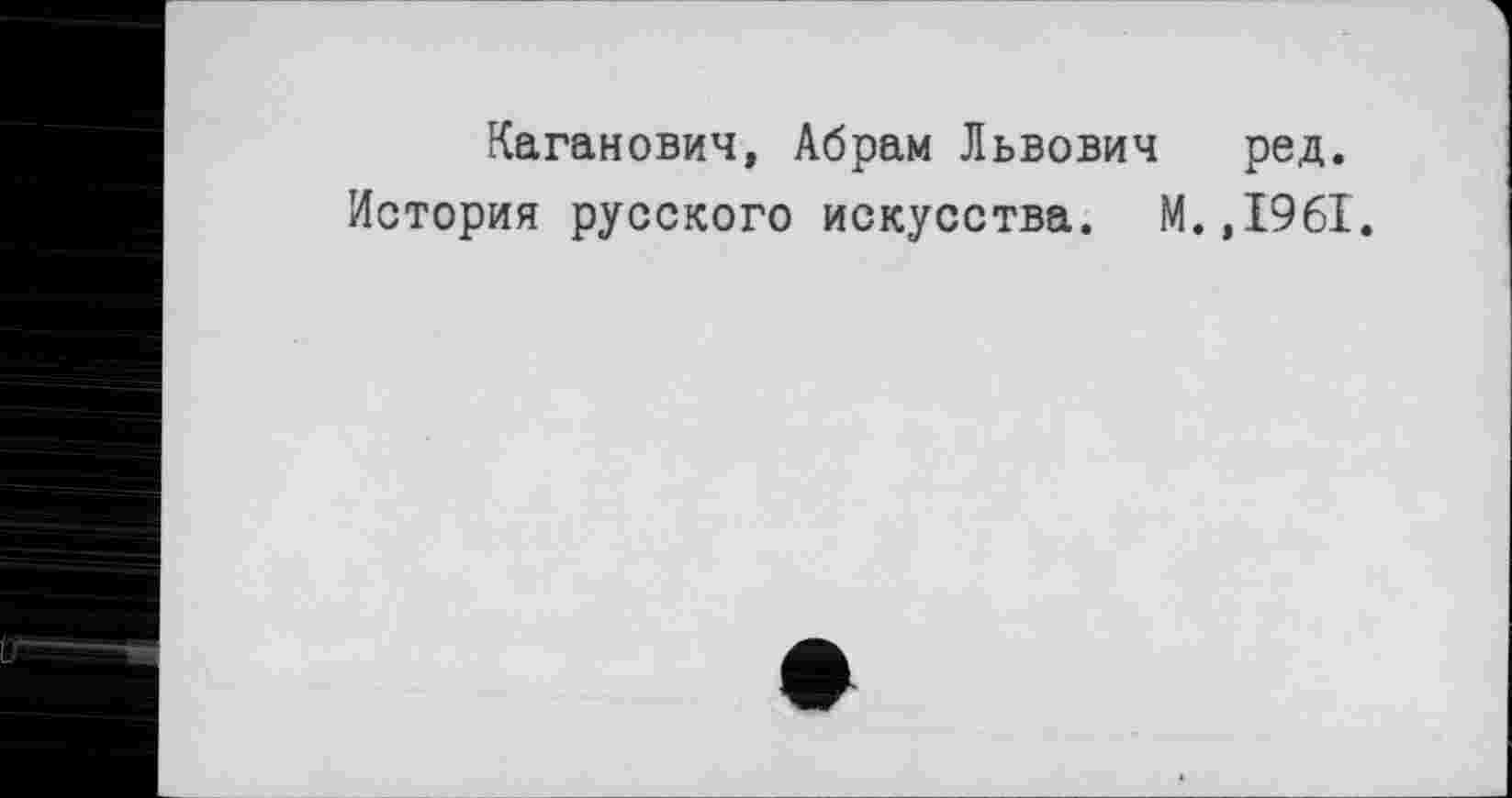 ﻿Каганович, Абрам Львович ред. История русского искусства. М.,1961.